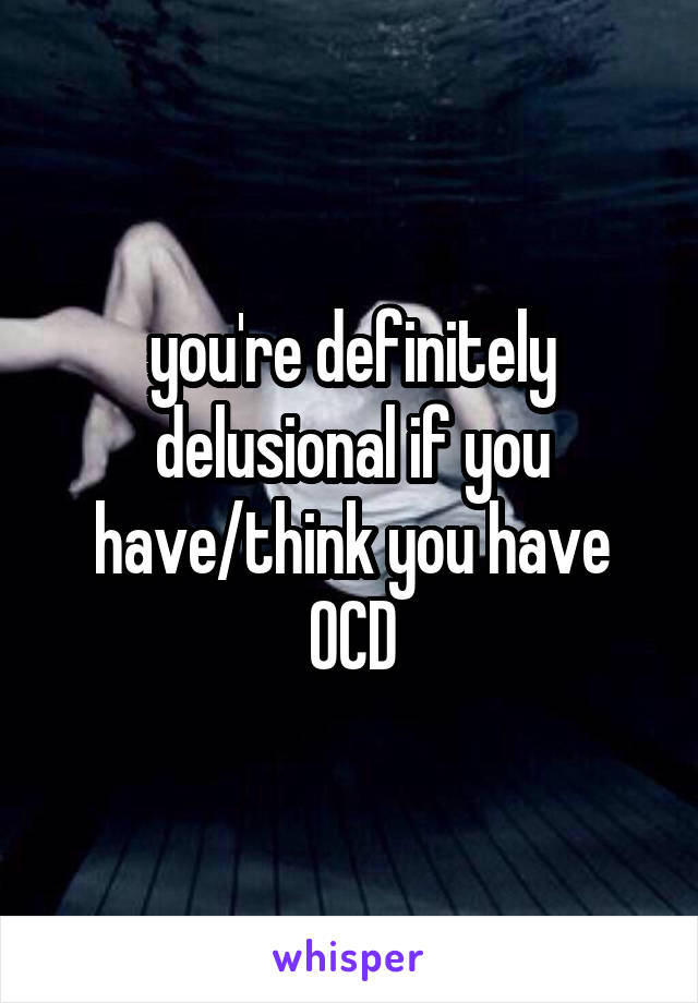 you're definitely delusional if you have/think you have OCD