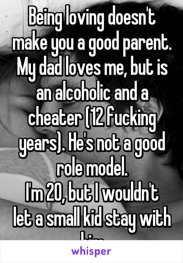 Being loving doesn't make you a good parent.
My dad loves me, but is an alcoholic and a cheater (12 fucking years). He's not a good role model.
I'm 20, but I wouldn't let a small kid stay with him