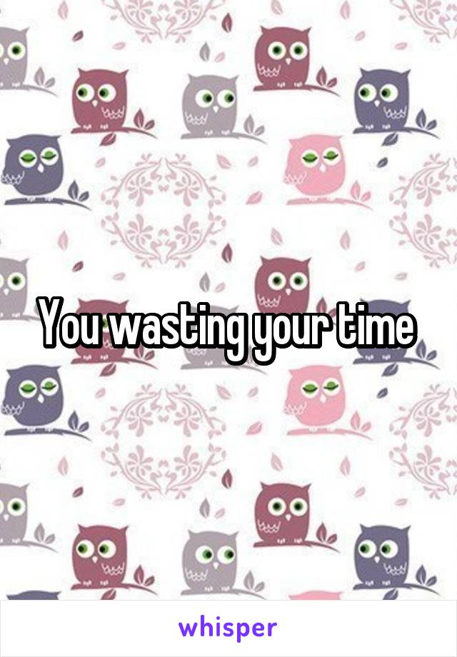 You wasting your time 
