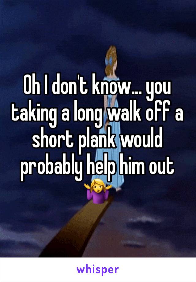 Oh I don't know... you taking a long walk off a short plank would probably help him out 🤷‍♀️