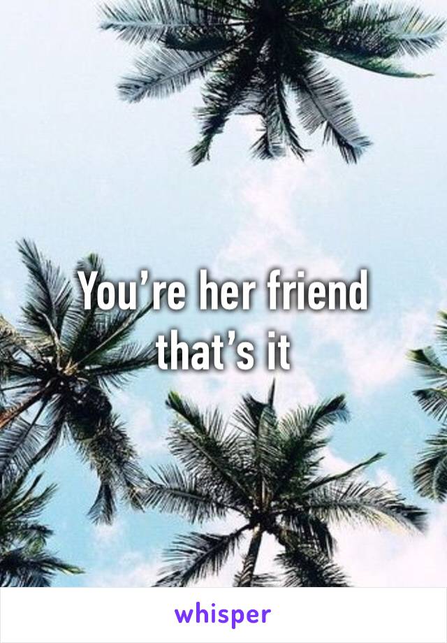 You’re her friend that’s it 