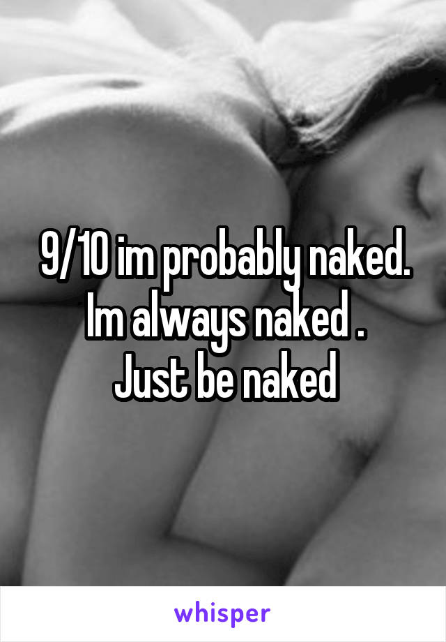 9/10 im probably naked. Im always naked .
Just be naked