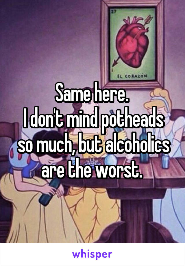 Same here. 
I don't mind potheads so much, but alcoholics are the worst. 