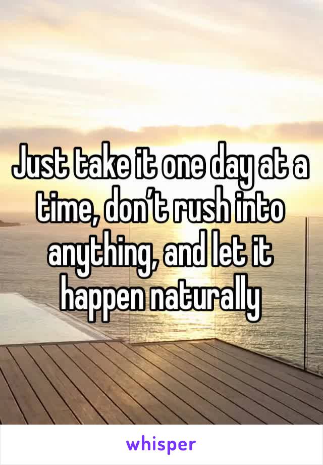 Just take it one day at a time, don’t rush into anything, and let it happen naturally
