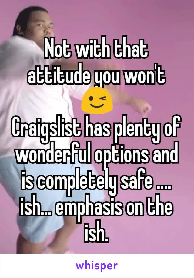 Not with that attitude you won't 😉
Craigslist has plenty of wonderful options and is completely safe .... ish... emphasis on the ish.