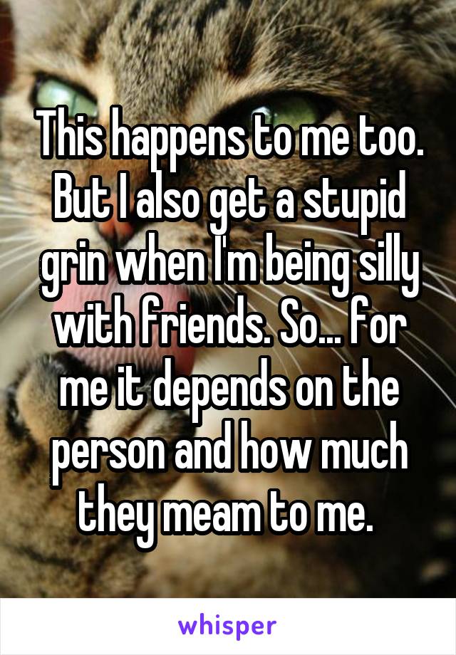 This happens to me too. But I also get a stupid grin when I'm being silly with friends. So... for me it depends on the person and how much they meam to me. 