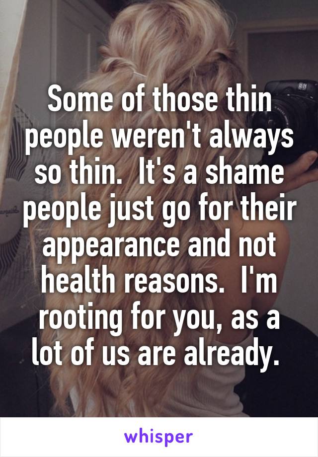 Some of those thin people weren't always so thin.  It's a shame people just go for their appearance and not health reasons.  I'm rooting for you, as a lot of us are already. 