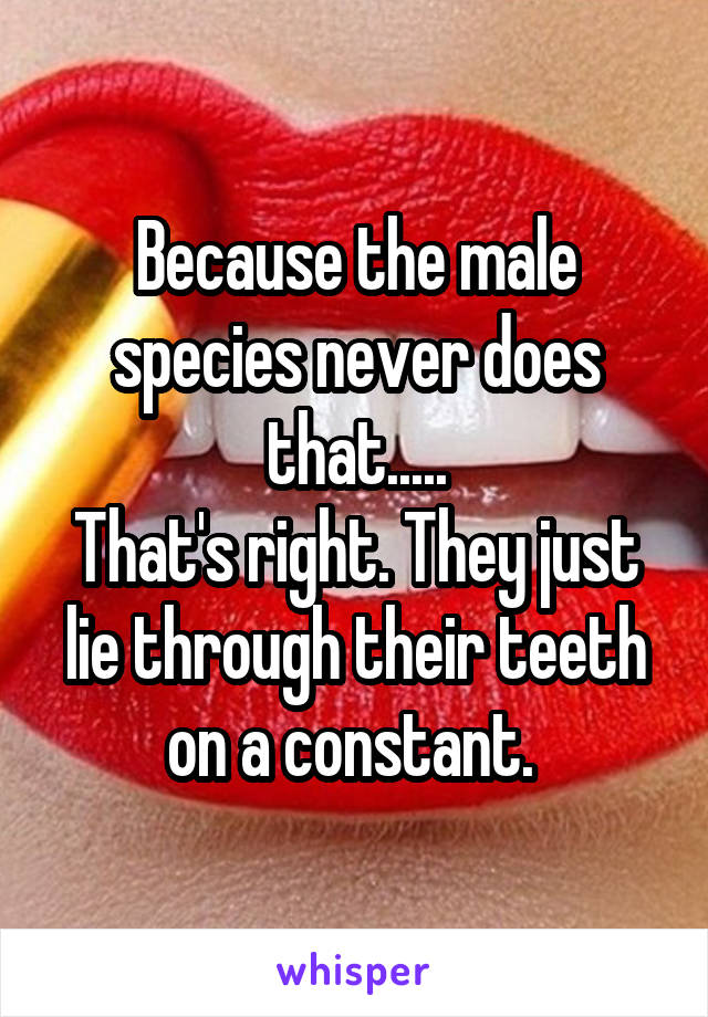 Because the male species never does that.....
That's right. They just lie through their teeth on a constant. 