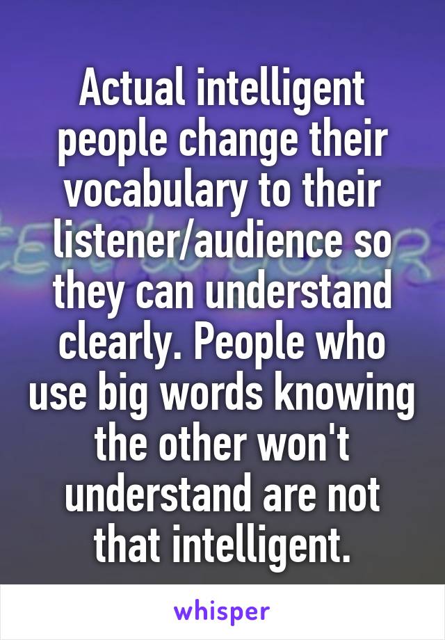Actual intelligent people change their vocabulary to their listener/audience so they can understand clearly. People who use big words knowing the other won't understand are not that intelligent.