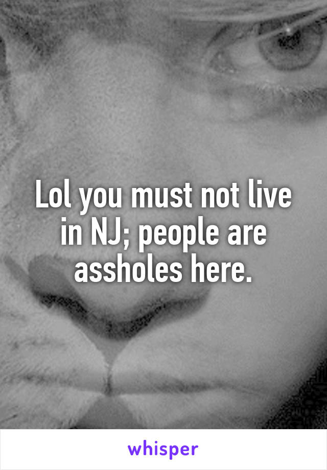 Lol you must not live in NJ; people are assholes here.