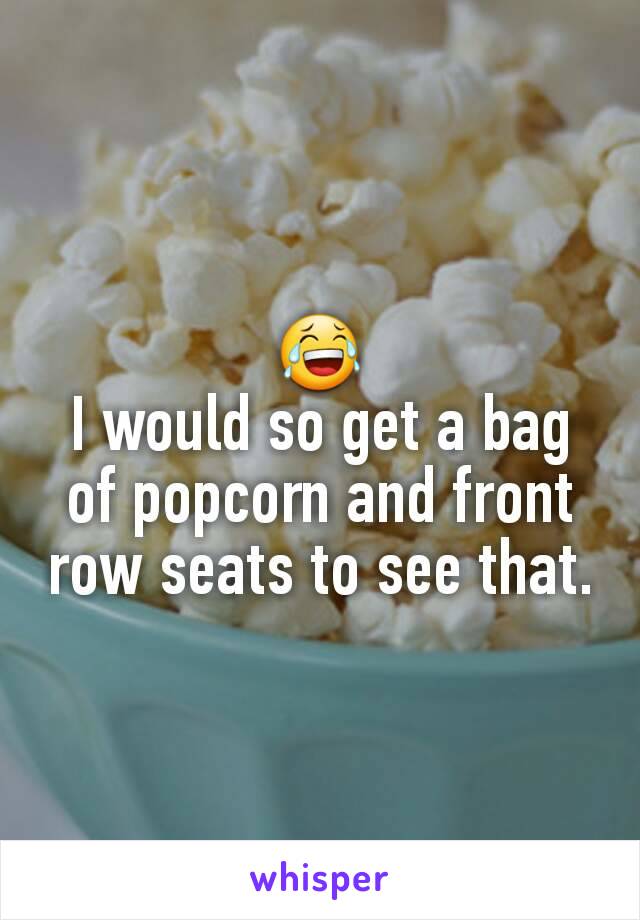 😂
I would so get a bag of popcorn and front row seats to see that.