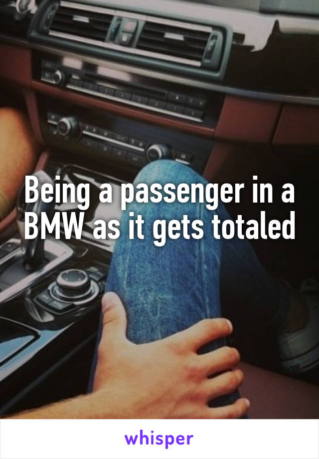 Being a passenger in a BMW as it gets totaled 