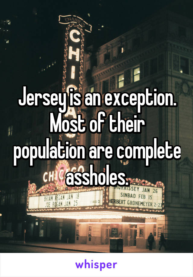 Jersey is an exception. Most of their population are complete assholes.