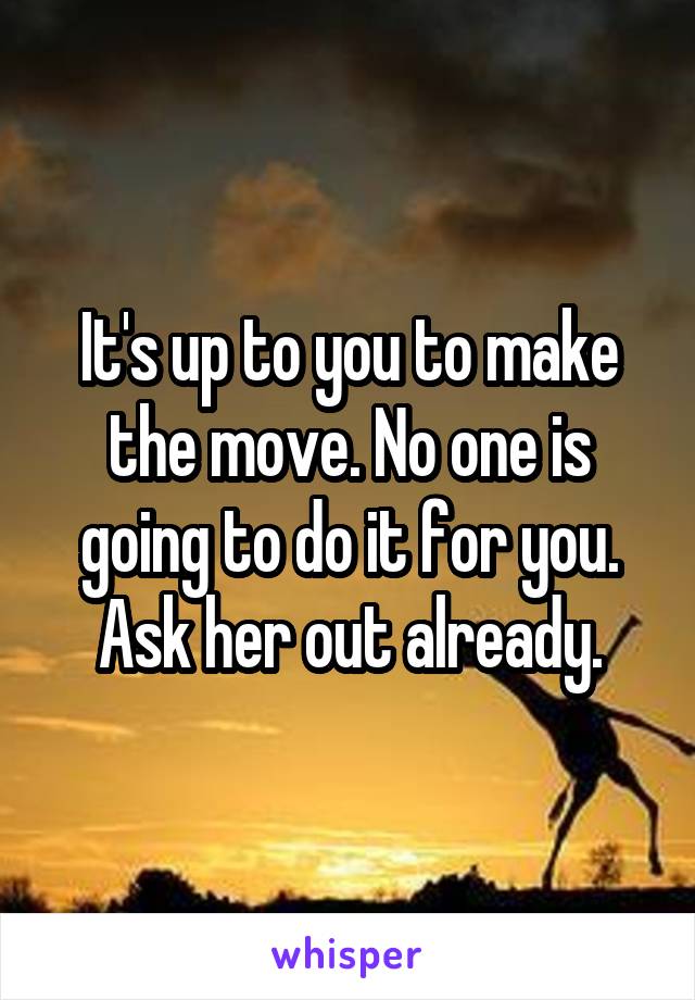 It's up to you to make the move. No one is going to do it for you. Ask her out already.