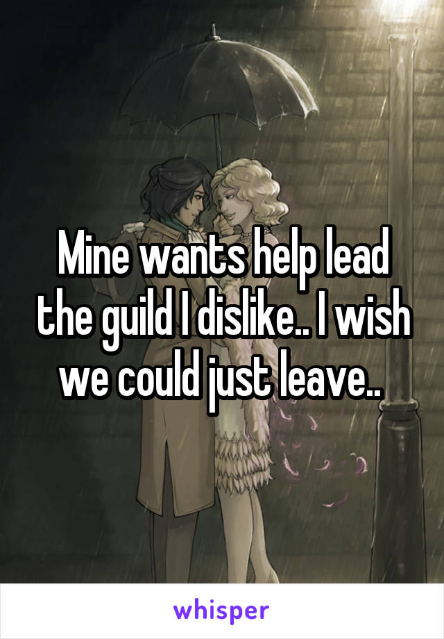 Mine wants help lead the guild I dislike.. I wish we could just leave.. 