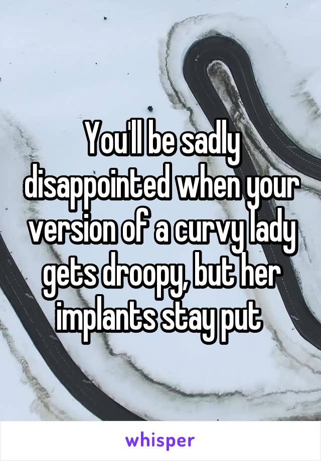 You'll be sadly disappointed when your version of a curvy lady gets droopy, but her implants stay put 