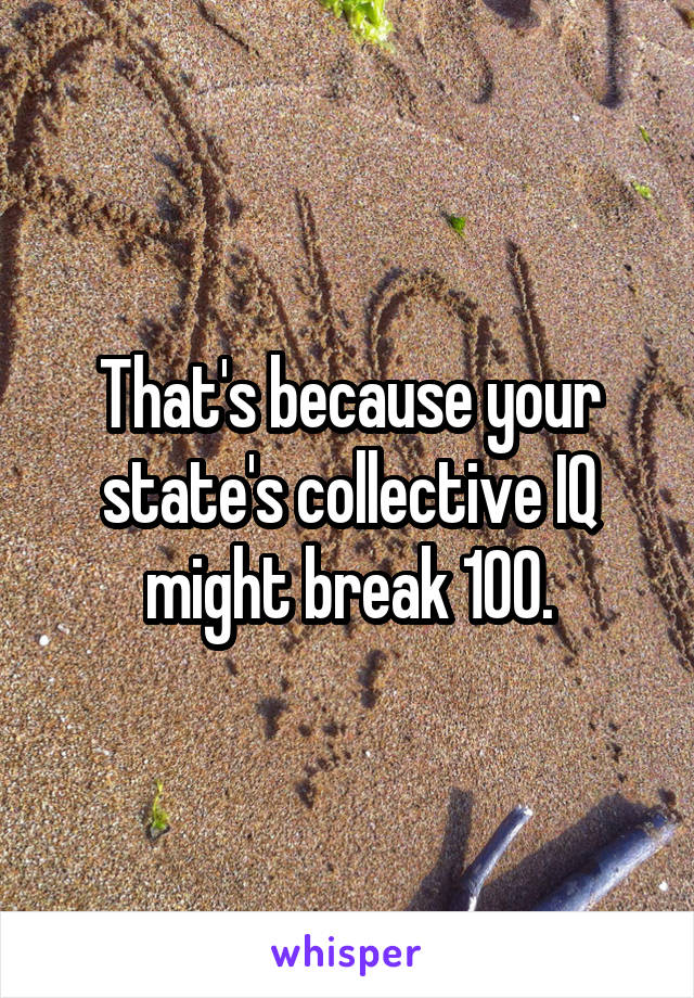 That's because your state's collective IQ might break 100.