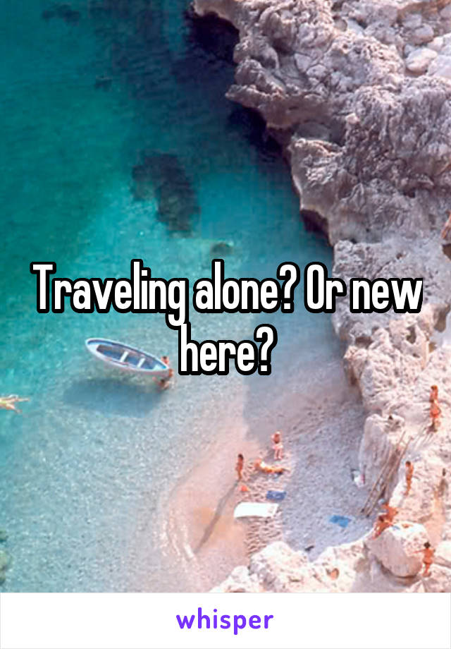 Traveling alone? Or new here?