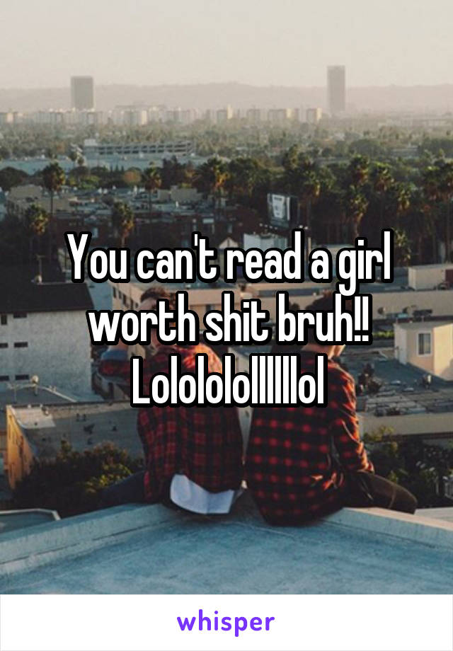 You can't read a girl worth shit bruh!! Lolololollllllol