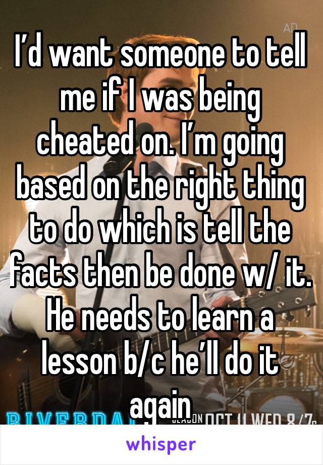I’d want someone to tell me if I was being cheated on. I’m going based on the right thing to do which is tell the facts then be done w/ it. He needs to learn a lesson b/c he’ll do it again 