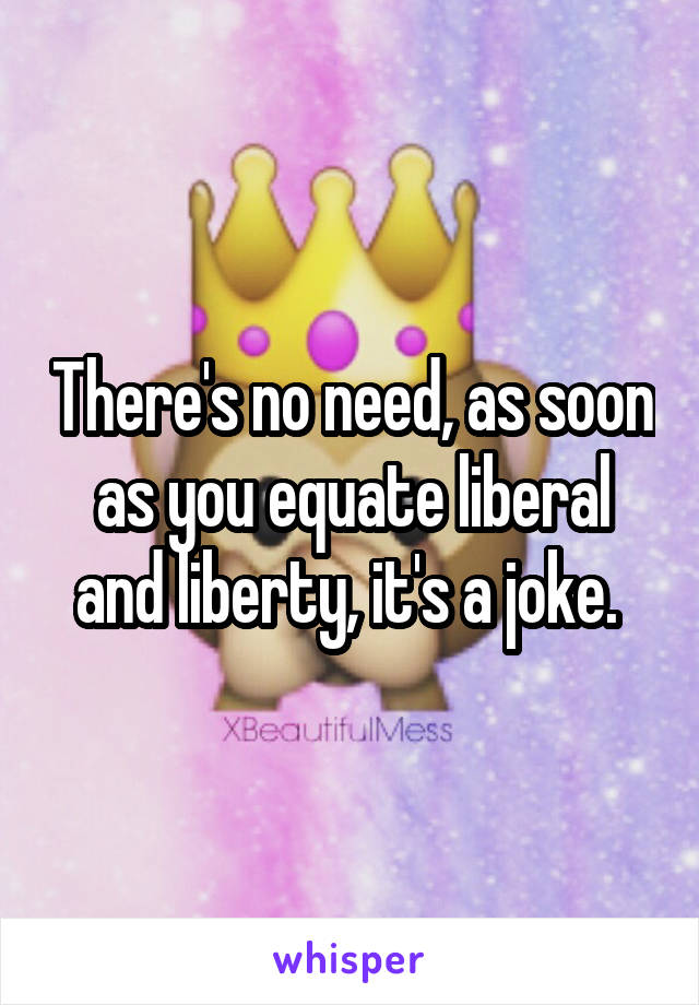 There's no need, as soon as you equate liberal and liberty, it's a joke. 