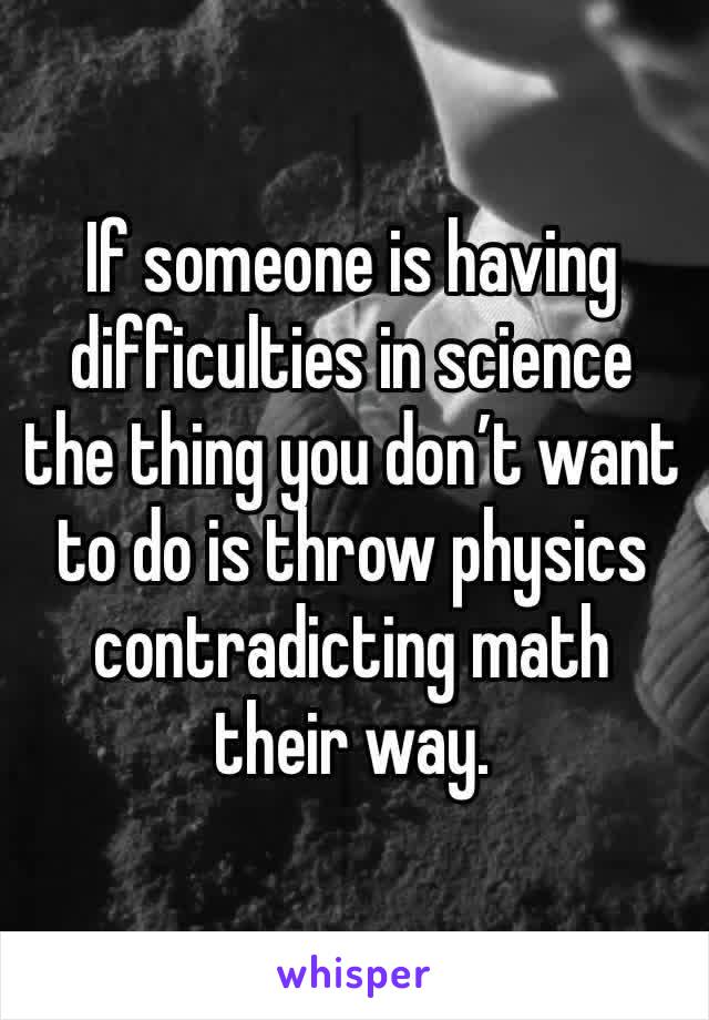 If someone is having difficulties in science the thing you don’t want to do is throw physics contradicting math their way. 