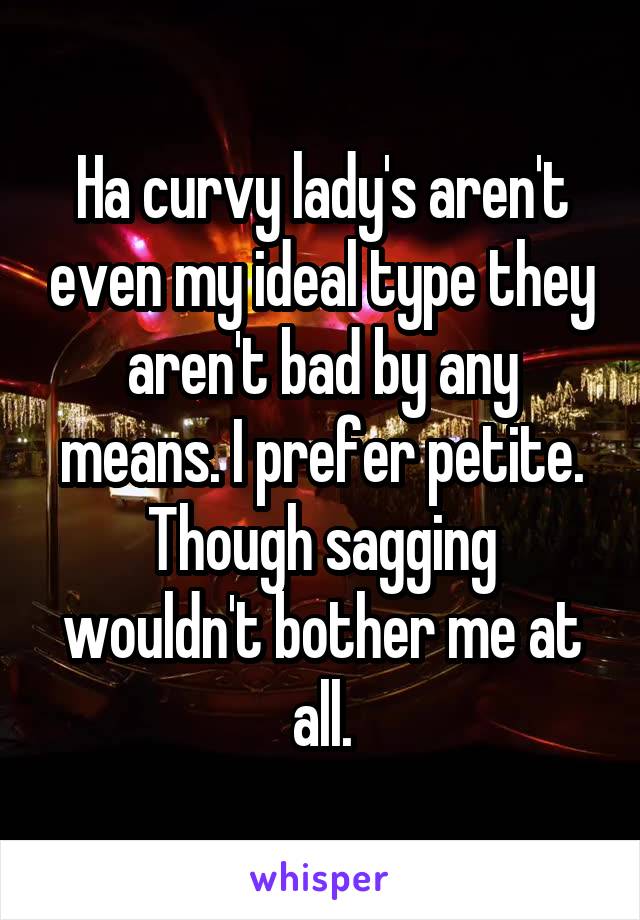 Ha curvy lady's aren't even my ideal type they aren't bad by any means. I prefer petite.
Though sagging wouldn't bother me at all.