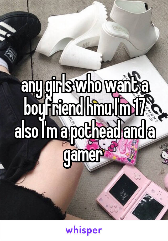 any girls who want a boyfriend hmu I'm 17 also I'm a pothead and a gamer 