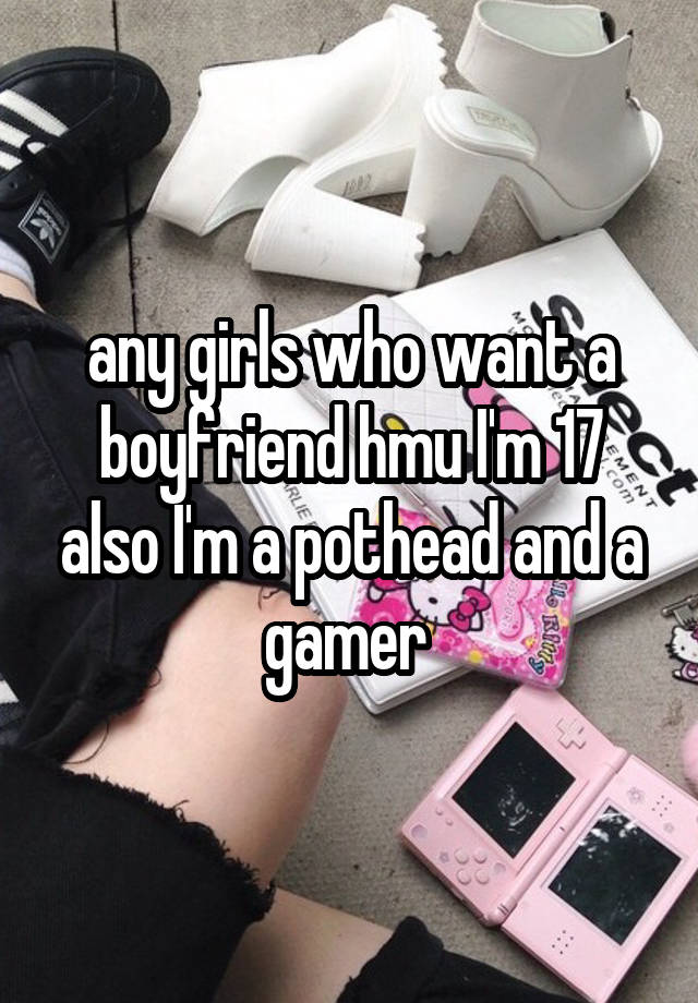 any girls who want a boyfriend hmu I'm 17 also I'm a pothead and a gamer 