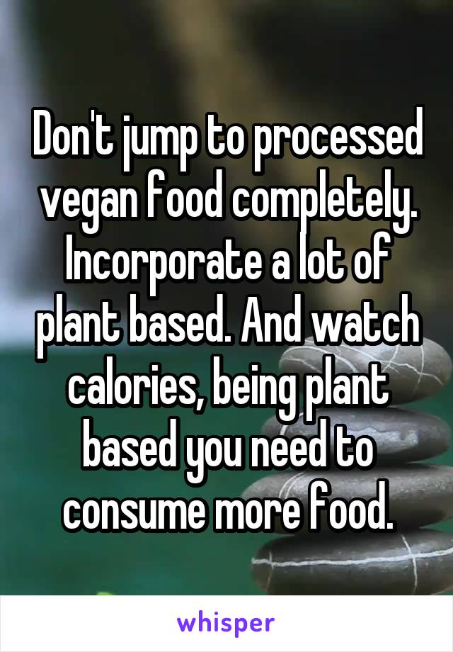 Don't jump to processed vegan food completely. Incorporate a lot of plant based. And watch calories, being plant based you need to consume more food.