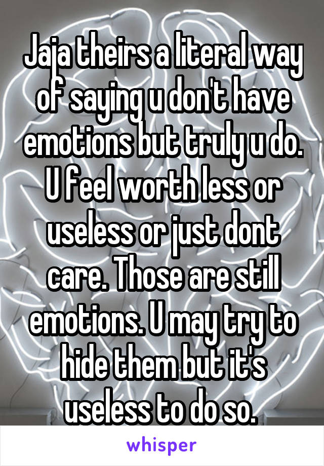 Jaja theirs a literal way of saying u don't have emotions but truly u do. U feel worth less or useless or just dont care. Those are still emotions. U may try to hide them but it's useless to do so. 