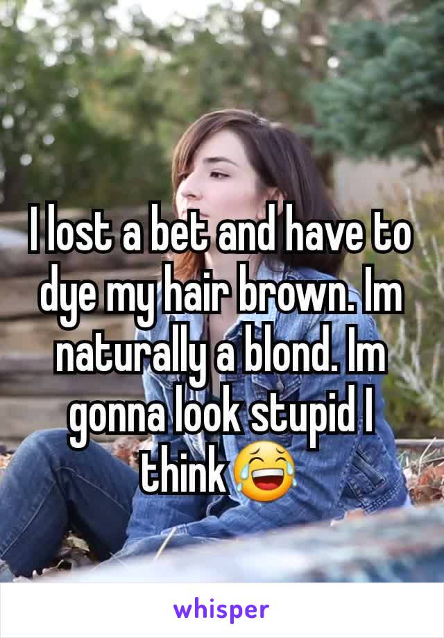 I lost a bet and have to dye my hair brown. Im naturally a blond. Im gonna look stupid I think😂