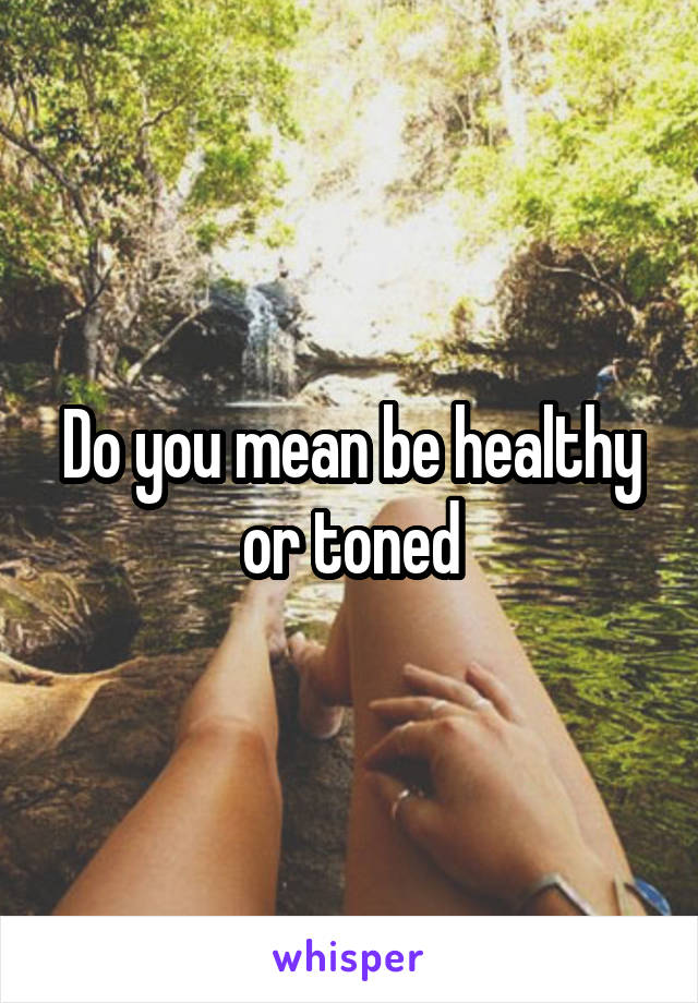 Do you mean be healthy or toned