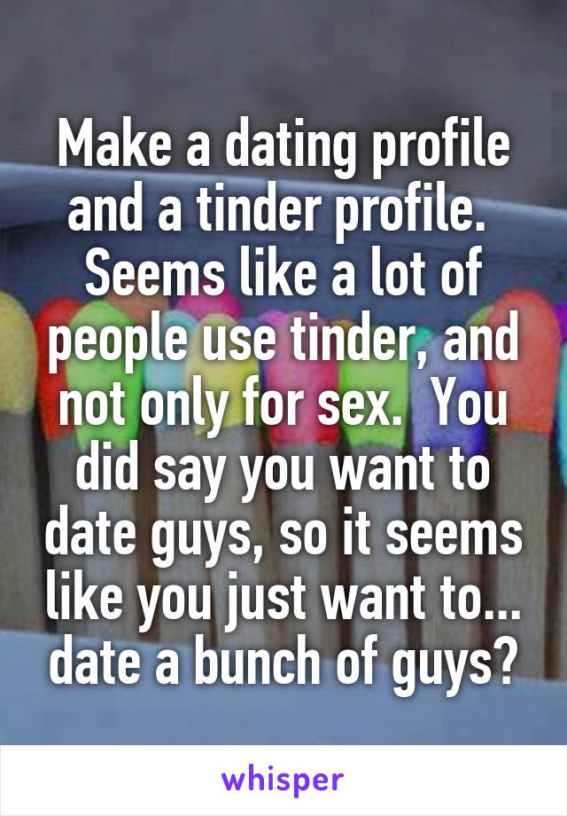Make a dating profile and a tinder profile.  Seems like a lot of people use tinder, and not only for sex.  You did say you want to date guys, so it seems like you just want to... date a bunch of guys?
