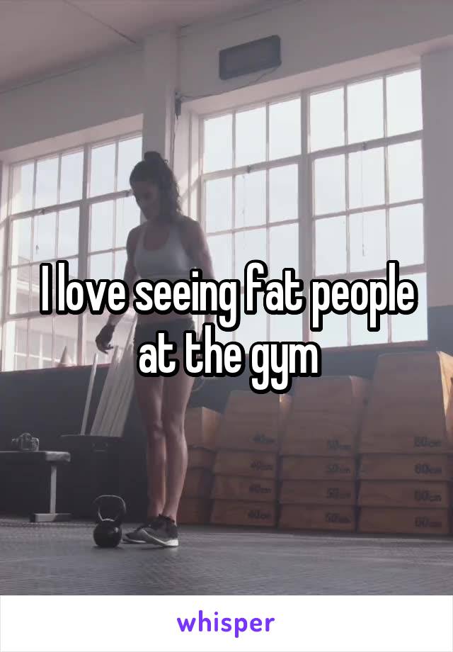 I love seeing fat people at the gym