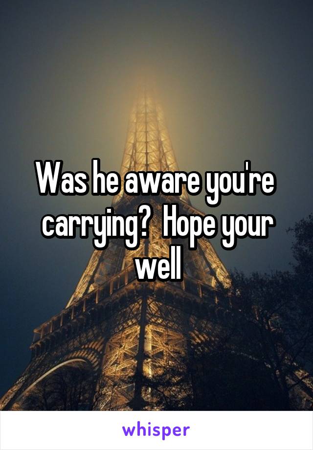 Was he aware you're  carrying?  Hope your well