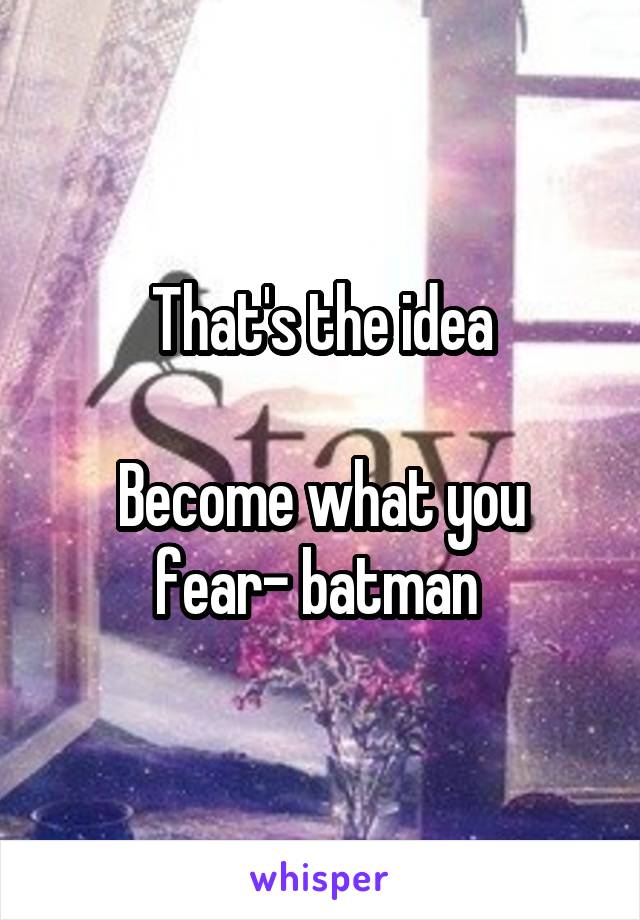 That's the idea

Become what you fear- batman 