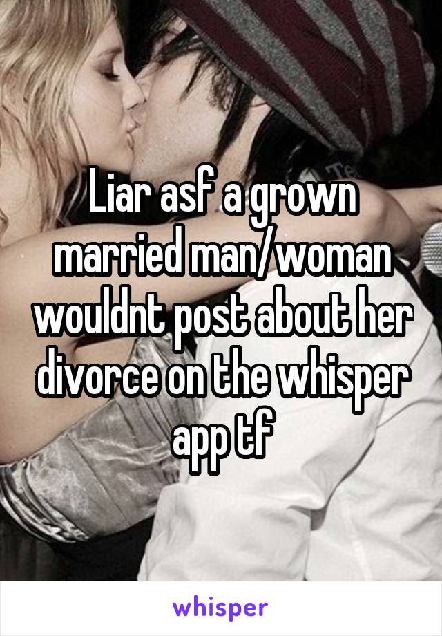 Liar asf a grown married man/woman wouldnt post about her divorce on the whisper app tf