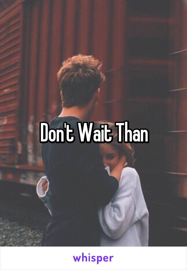 Don't Wait Than