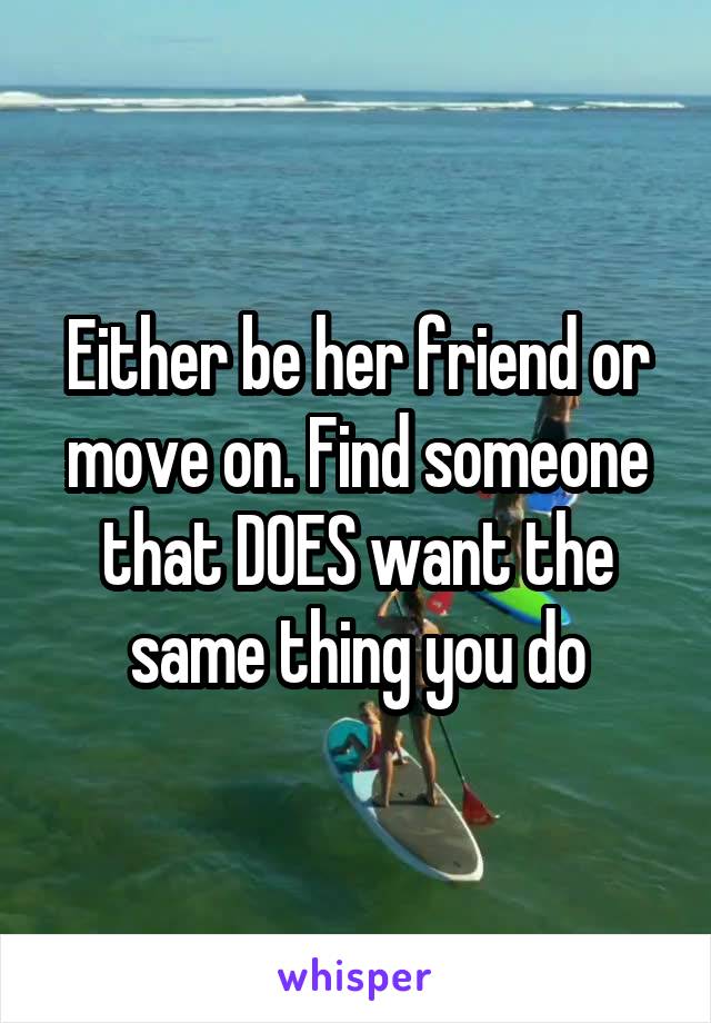 Either be her friend or move on. Find someone that DOES want the same thing you do