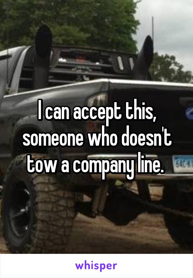 I can accept this, someone who doesn't tow a company line. 