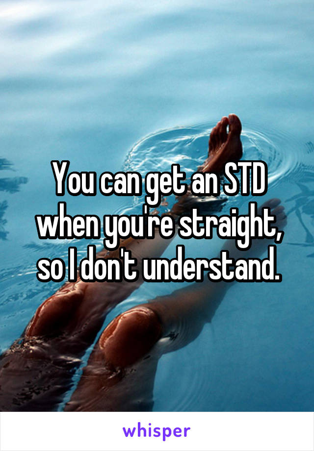 You can get an STD when you're straight, so I don't understand.