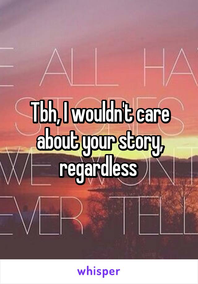 Tbh, I wouldn't care about your story, regardless 
