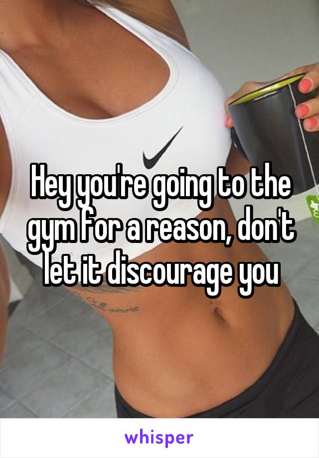 Hey you're going to the gym for a reason, don't let it discourage you
