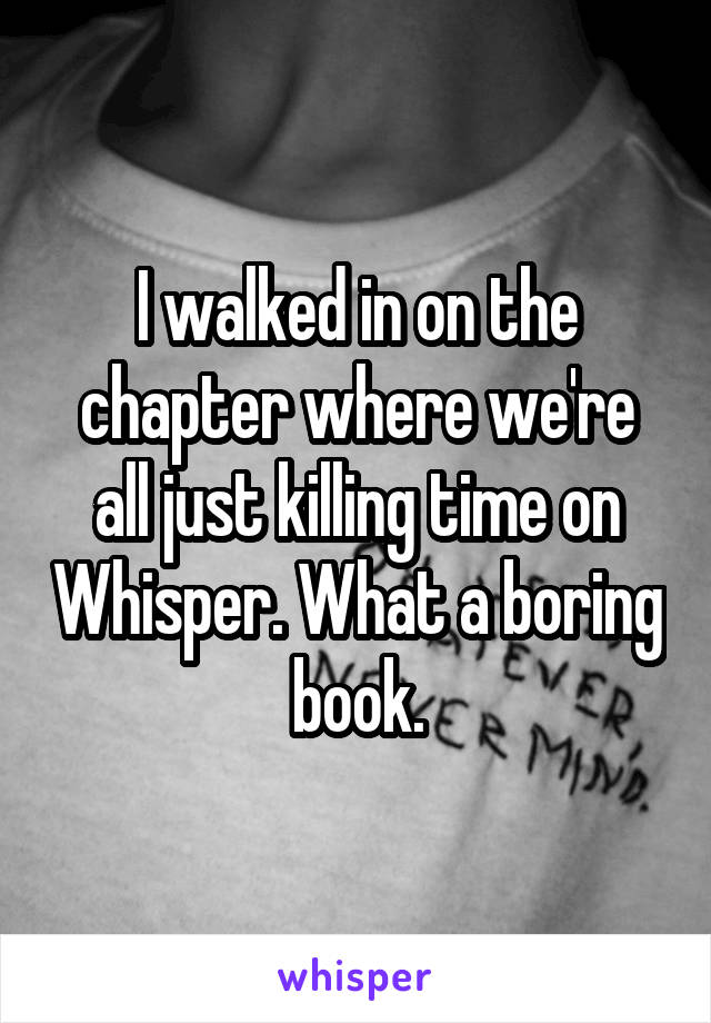 I walked in on the chapter where we're all just killing time on Whisper. What a boring book.