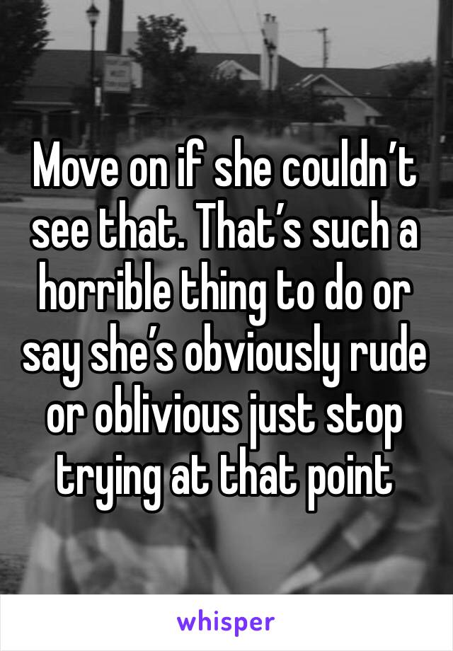 Move on if she couldn’t see that. That’s such a horrible thing to do or say she’s obviously rude or oblivious just stop trying at that point 