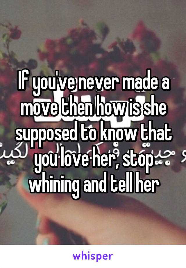 If you've never made a move then how is she supposed to know that you love her, stop whining and tell her