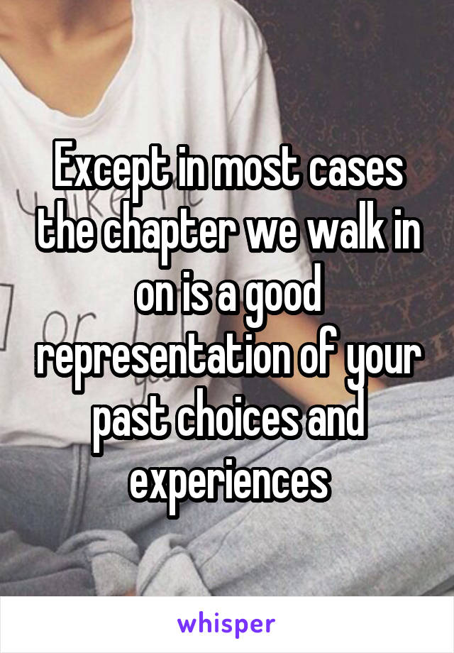 Except in most cases the chapter we walk in on is a good representation of your past choices and experiences