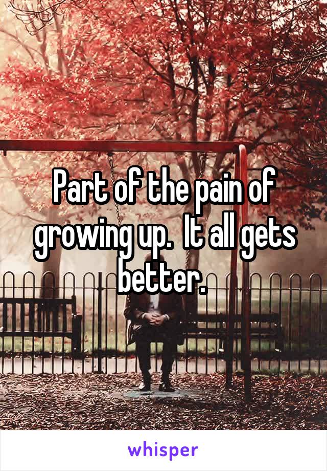 Part of the pain of growing up.  It all gets better. 