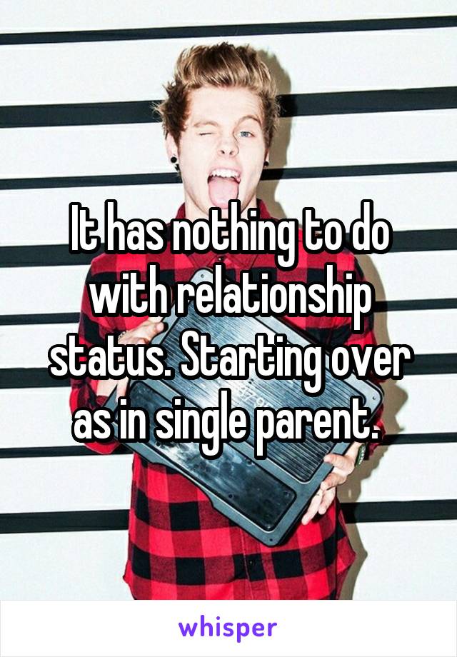 It has nothing to do with relationship status. Starting over as in single parent. 